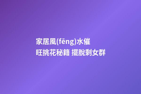 家居風(fēng)水催旺挑花秘籍 擺脫剩女群